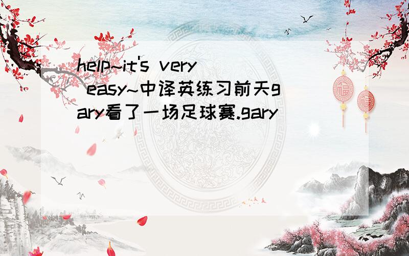 help~it's very easy~中译英练习前天gary看了一场足球赛.gary ____ ____ ____ ____ the day before yesterday.昨天你们看电影了吗?die you ____ ____ ____ ____ yesterday?补全对话.so tell me about your summer job.how was it?it was fan