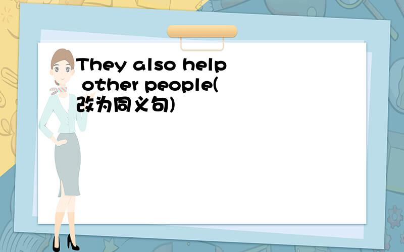 They also help other people(改为同义句)