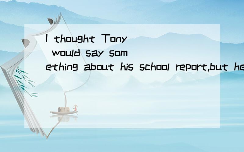 I thought Tony would say something about his school report,but he ___itA .does not mention B.had not mentionde C.did not mention D.has not mentioned