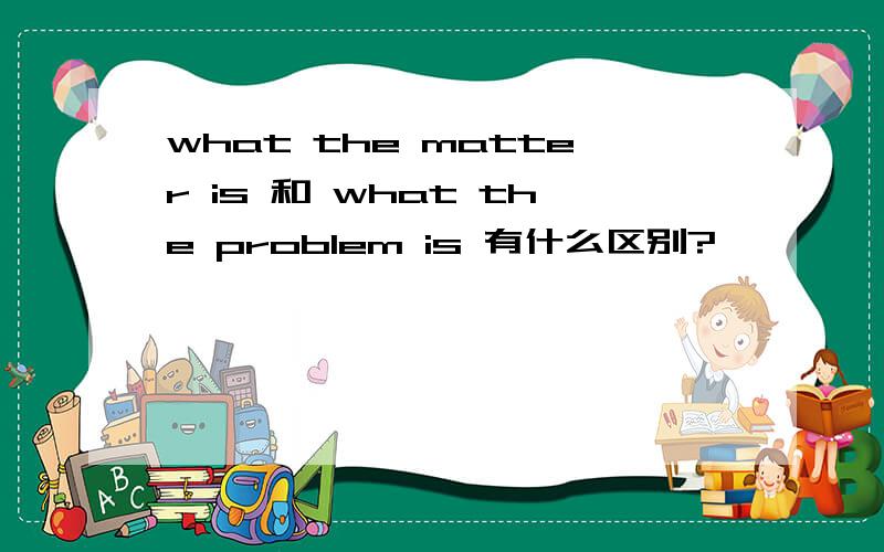 what the matter is 和 what the problem is 有什么区别?