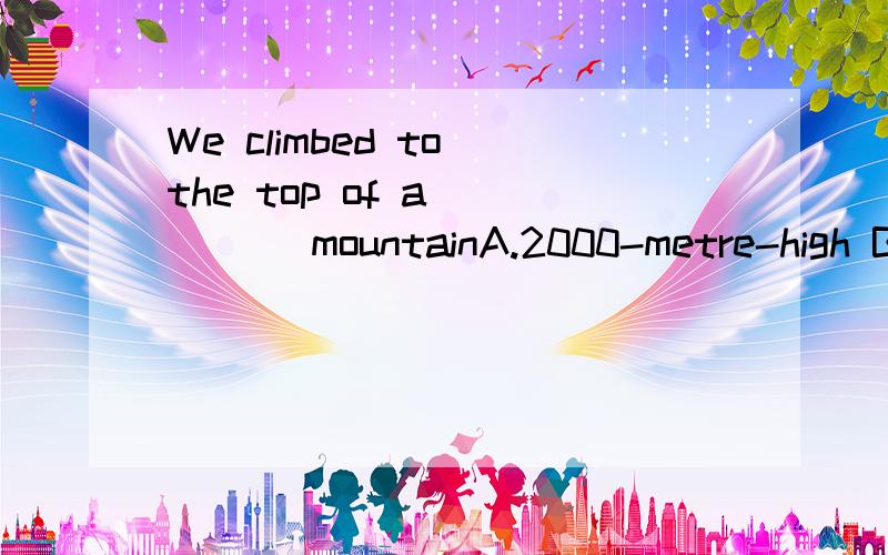 We climbed to the top of a_____ mountainA.2000-metre-high B.2000-metres-high C.2000-metre high D.2000 netres high