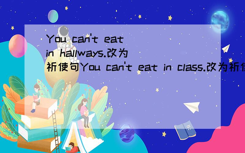 You can't eat in hallways.改为祈使句You can't eat in class.改为祈使句