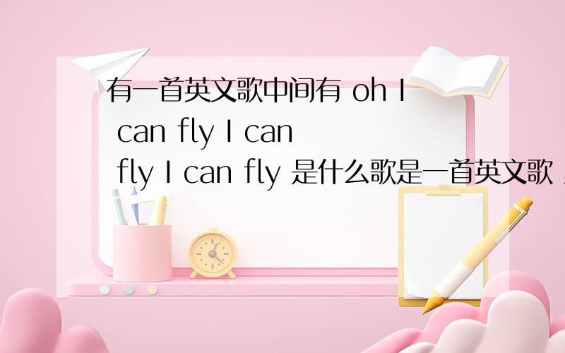 有一首英文歌中间有 oh I can fly I can fly I can fly 是什么歌是一首英文歌 里面有两句很慢的 oh I'm lie I'm lie I'm lie oh I can fly I can fly I can fly 是什么歌啊?