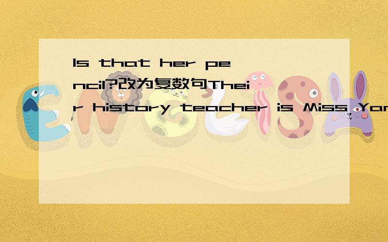 Is that her pencil?改为复数句Their history teacher is Miss Yang.对划线部分提问 What's your age?改为同义句