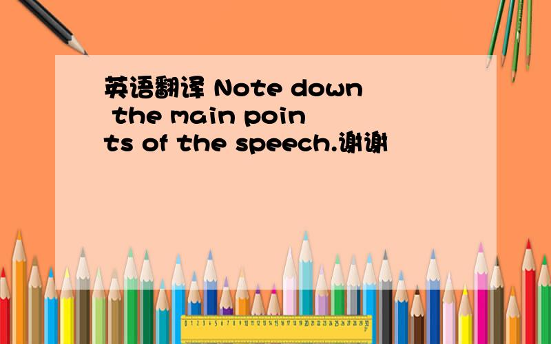英语翻译 Note down the main points of the speech.谢谢