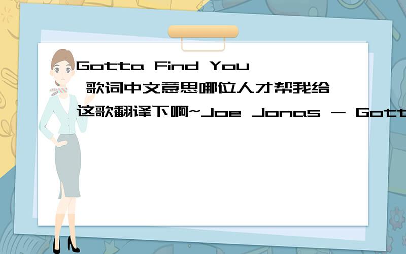 Gotta Find You 歌词中文意思哪位人才帮我给这歌翻译下啊~Joe Jonas - Gotta Find You Everytime I think I'm closer to the heart Of what it means to know just who I am I think I've finally found a better place to start But no one ever se