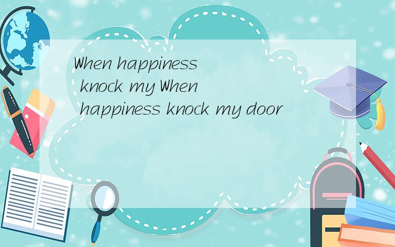 When happiness knock my When happiness knock my door