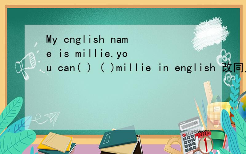 My english name is millie.you can( ) ( )millie in english 改同义句