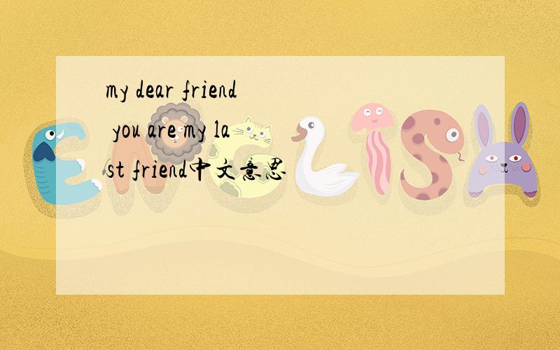 my dear friend you are my last friend中文意思
