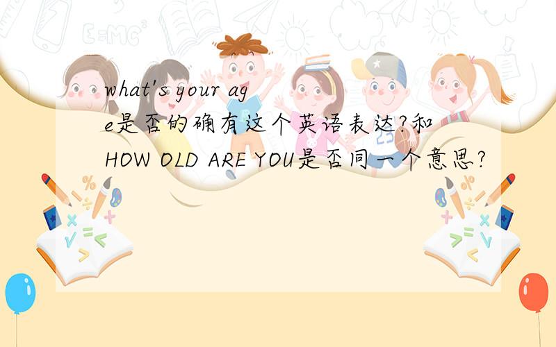 what's your age是否的确有这个英语表达?和HOW OLD ARE YOU是否同一个意思?