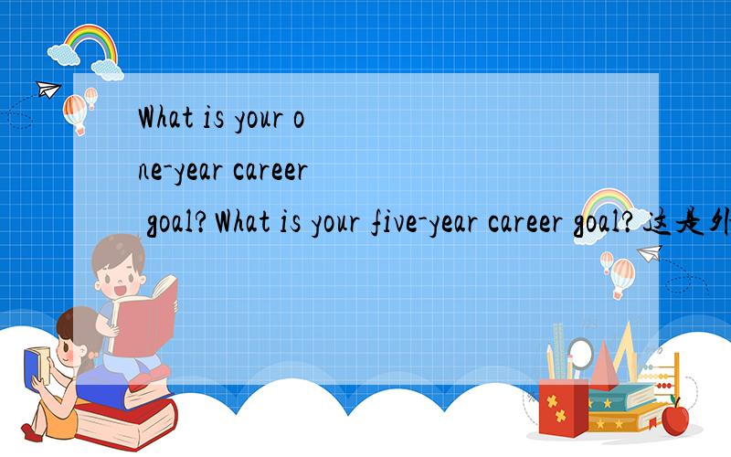 What is your one-year career goal?What is your five-year career goal?这是外企招聘问的问题,请用英语回答!if u give these answer,i won't have a chance to be interview!
