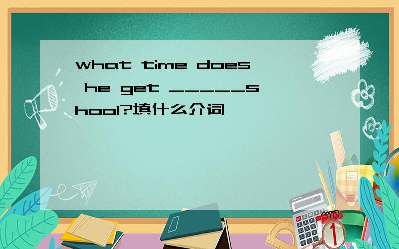what time does he get _____shool?填什么介词