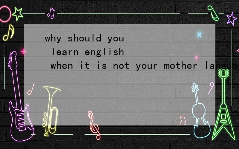 why should you learn english when it is not your mother language是3分钟的讲演,希望你们帮帮忙!急件~