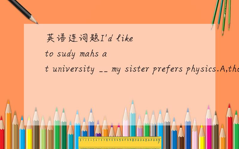 英语连词题I'd like to sudy mahs at university __ my sister prefers physics.A,though B,as C,while D,for选哪个,为什么?