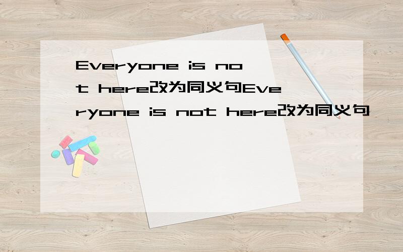 Everyone is not here改为同义句Everyone is not here改为同义句—— —— here