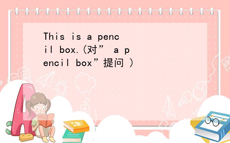 This is a pencil box.(对” a pencil box”提问 )