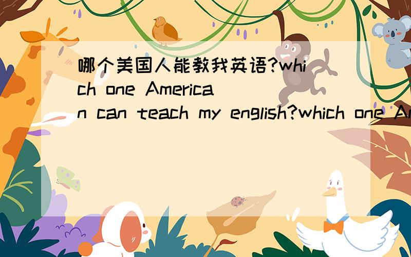 哪个美国人能教我英语?which one American can teach my english?which one American can teach my english?my english is very bad!but my very love english!i can teach you chinese!im is a 14 old a boyif can please seek me