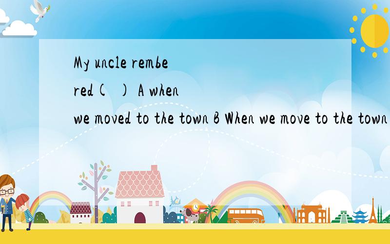 My uncle rembered( ) A when we moved to the town B When we move to the town