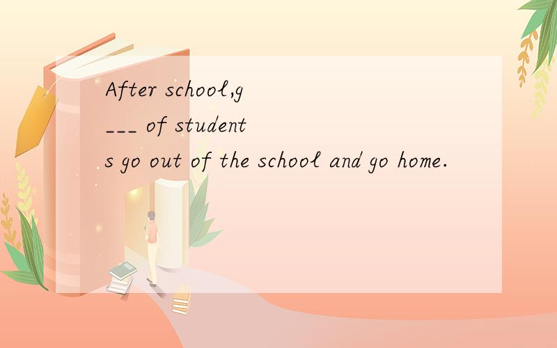 After school,g___ of students go out of the school and go home.