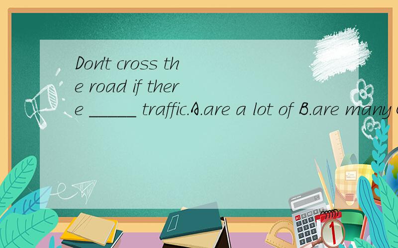 Don't cross the road if there _____ traffic.A.are a lot of B.are many C.is much D.is much too