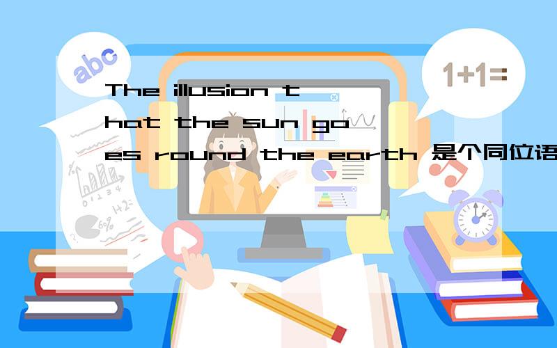 The illusion that the sun goes round the earth 是个同位语从句吗?为什么不是The illusion is that the sun goes round the earth?或者It is the illusion that the sun goes round the earth?那不又是表语从句了?很混乱,