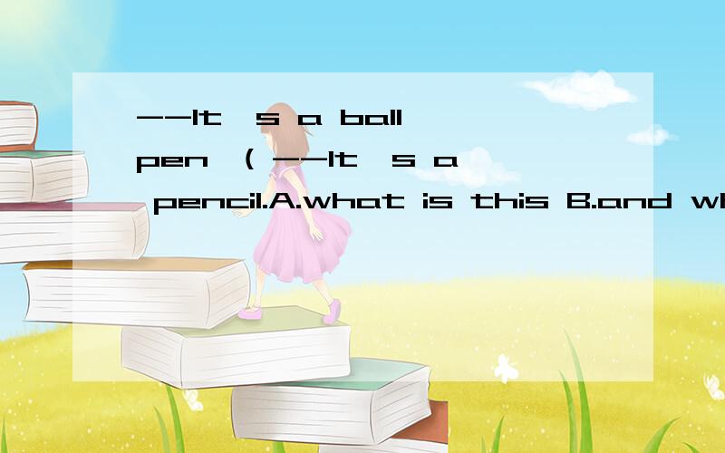 --It's a ball pen,( --It's a pencil.A.what is this B.and what is this C.what's it--It's a ball pen,( --It's a pencil.A.what is this B.and what is this C.what's it