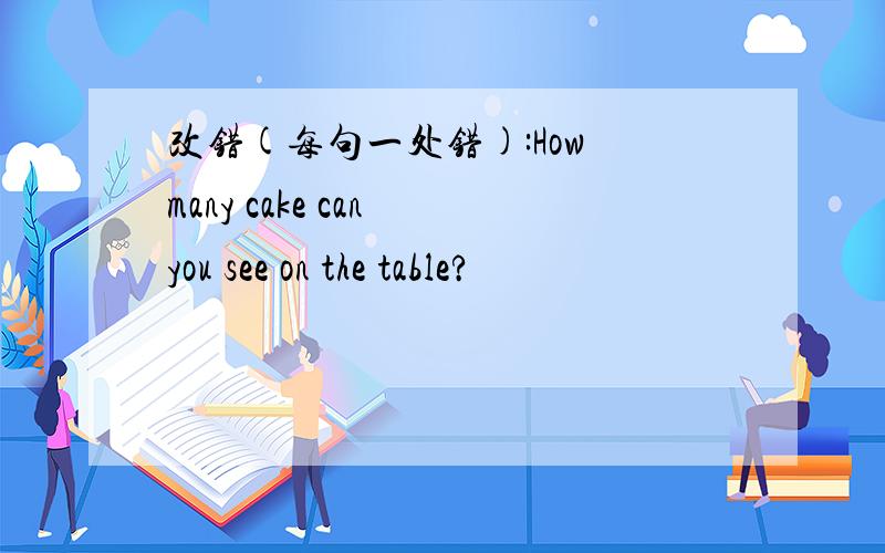 改错(每句一处错):How many cake can you see on the table?