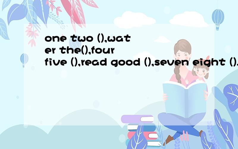 one two (),water the(),four five (),read good (),seven eight (),everyone is（）.ten eleven,(),··选择twelve books fine nine love three six tree