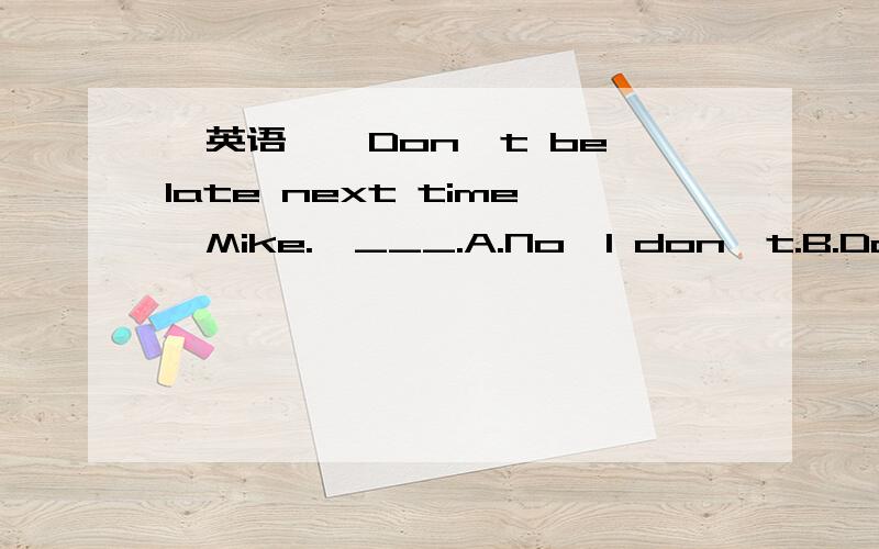 【英语】—Don't be late next time,Mike.—___.A.No,I don't.B.Don't worry.C.Sorry,I won't.
