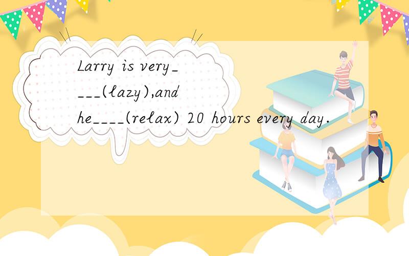 Larry is very____(lazy),and he____(relax) 20 hours every day.