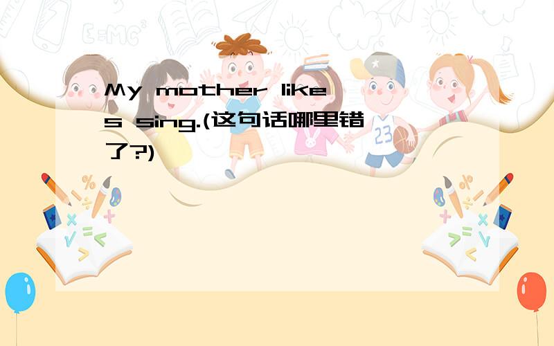 My mother likes sing.(这句话哪里错了?)