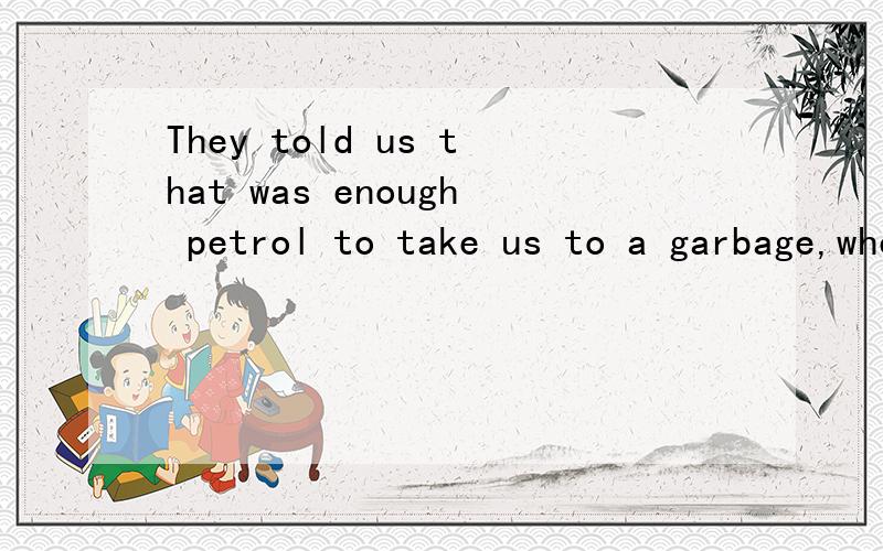 They told us that was enough petrol to take us to a garbage,where we could fill up.请问逗号后面该有at吗?