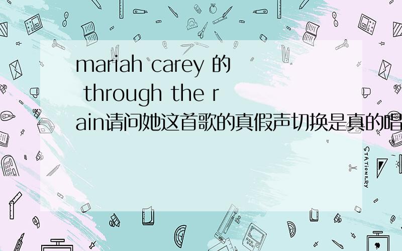 mariah carey 的 through the rain请问她这首歌的真假声切换是真的唱出来的,还是接的?如果是真唱出来的,那么要修炼多少年才