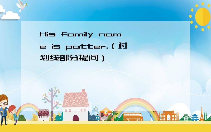 His family name is potter.（对划线部分提问）