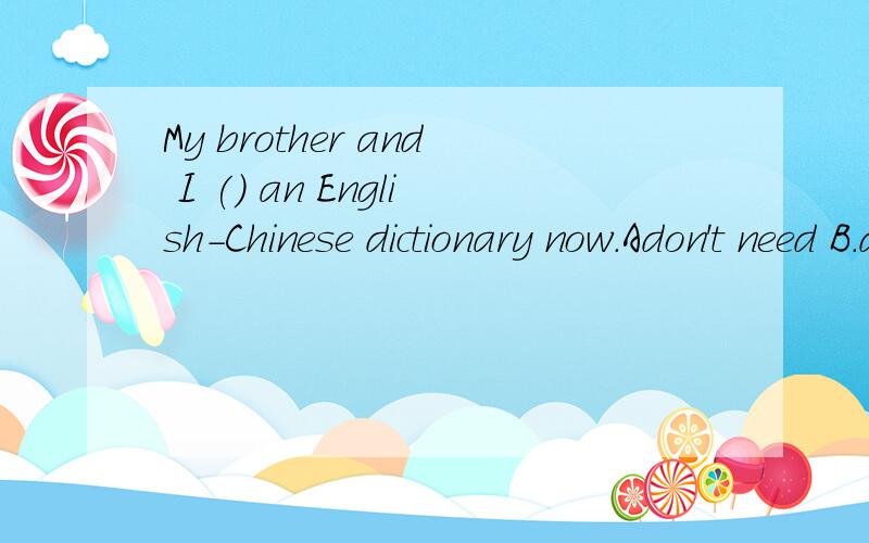 My brother and I () an English-Chinese dictionary now.Adon't need B.don't need to C.need't