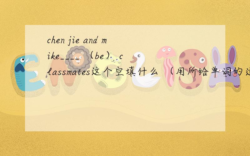 chen jie and mike____ （be） classmates这个空填什么 （用所给单词的适当形式填空）