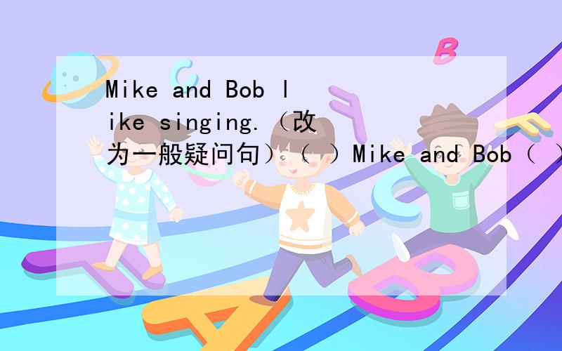 Mike and Bob like singing.（改为一般疑问句）（ ）Mike and Bob（ ）singing?