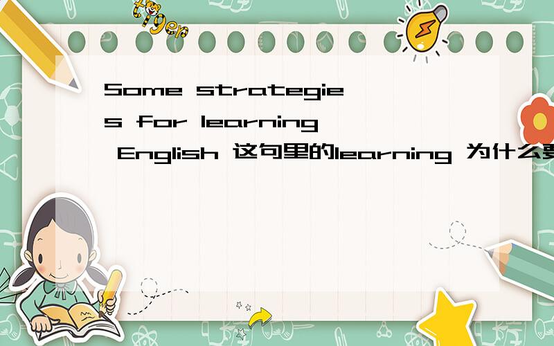Some strategies for learning English 这句里的learning 为什么要带ing?帮我分析一下.为什么带1ng