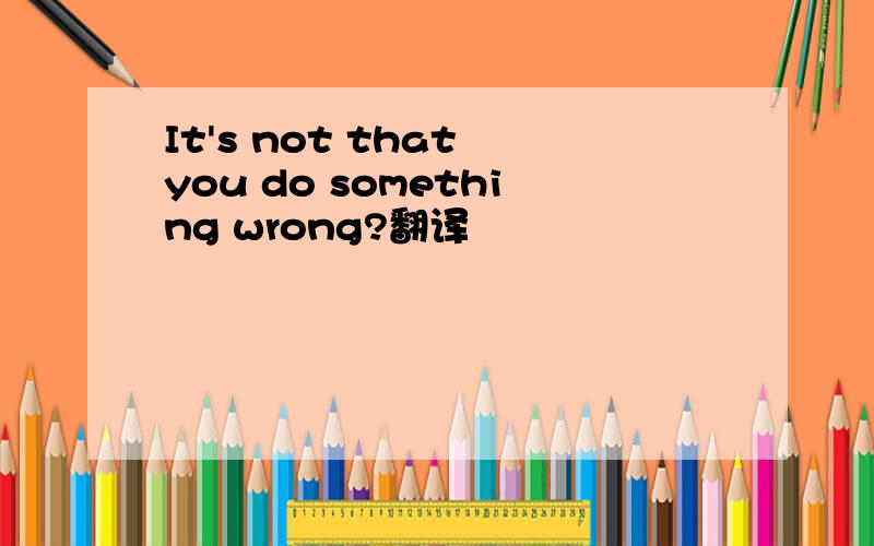 It's not that you do something wrong?翻译