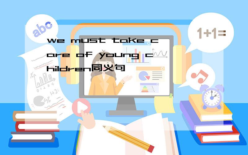 we must take care of young children同义句