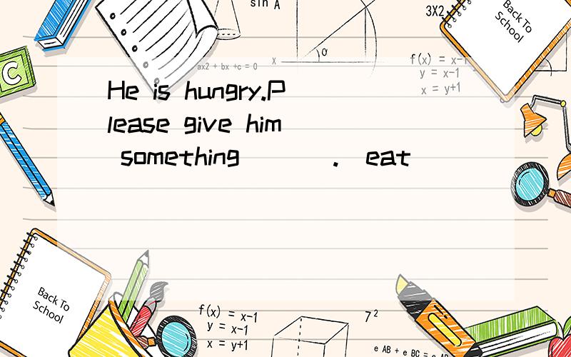 He is hungry.Please give him something ___.(eat)