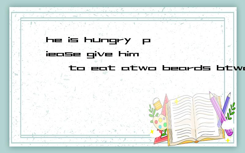 he is hungry,piease give him——to eat atwo beards btwo pieces of bread ctwopieceofbread 为什么
