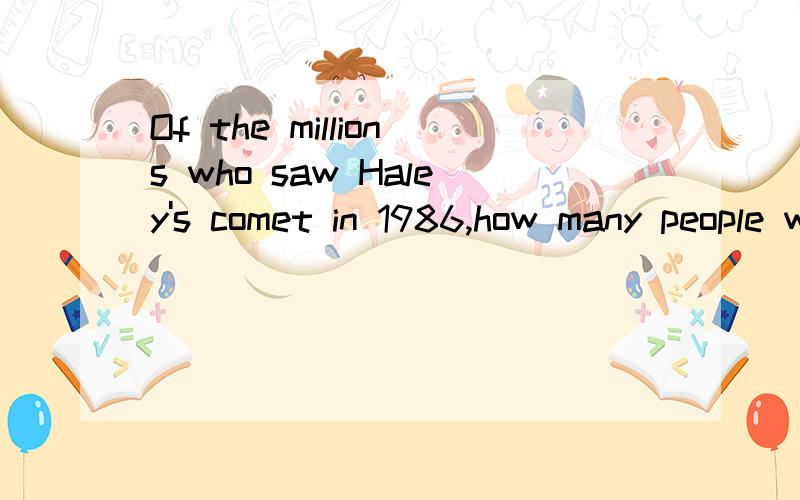 Of the millions who saw Haley's comet in 1986,how many people will live long enough to see it retur为什么return后面没有