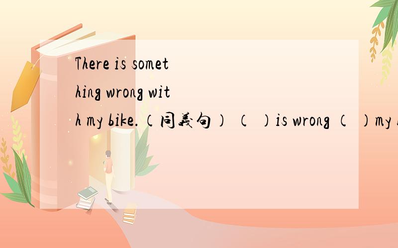 There is something wrong with my bike.（同义句） （ ）is wrong （ ）my bike.