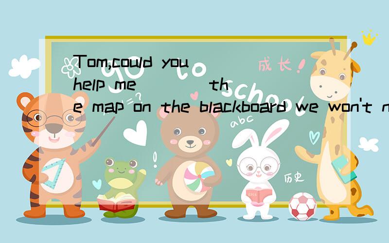 Tom,could you help me ___ the map on the blackboard we won't need it .A put awayB put offC put on D put up