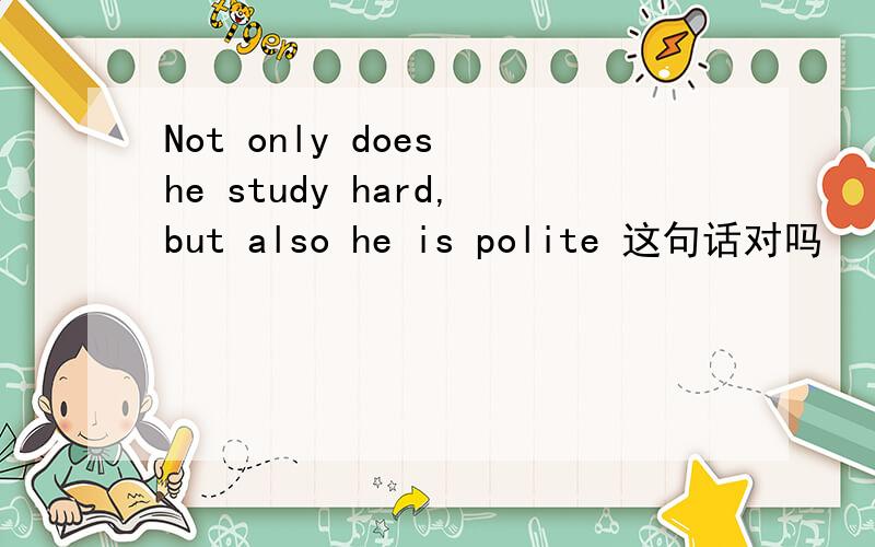 Not only does he study hard,but also he is polite 这句话对吗