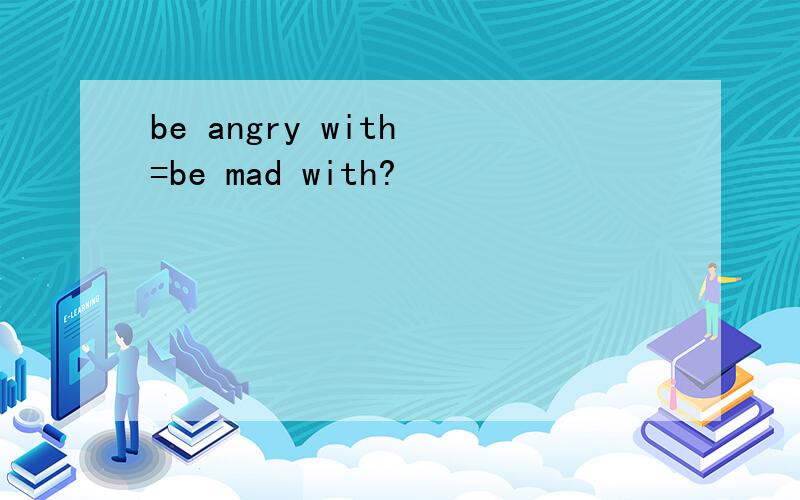 be angry with =be mad with?