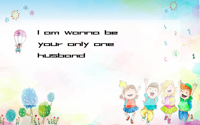 I am wanna be your only one husband