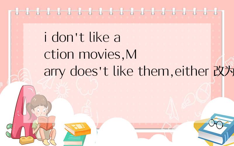 i don't like action movies,Marry does't like them,either 改为同义句i don't like action movies.______ _____ _____.