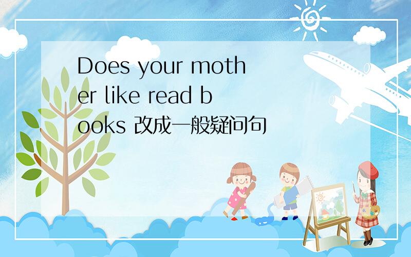 Does your mother like read books 改成一般疑问句